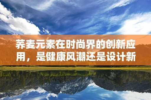 荞麦元素在时尚界的创新应用，是健康风潮还是设计新趋势？