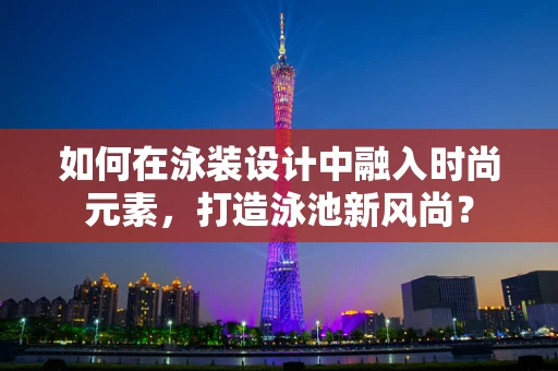 如何在泳装设计中融入时尚元素，打造泳池新风尚？