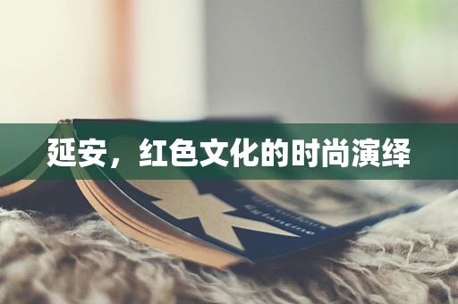 延安，红色文化的时尚演绎