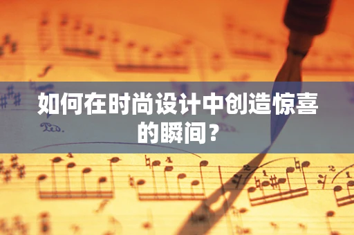 如何在时尚设计中创造惊喜的瞬间？