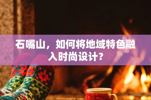 石嘴山，如何将地域特色融入时尚设计？