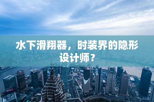 水下滑翔器，时装界的隐形设计师？