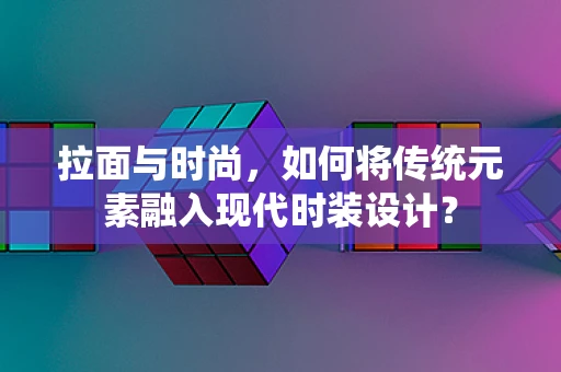 拉面与时尚，如何将传统元素融入现代时装设计？