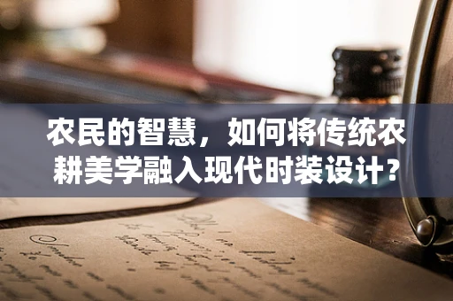 农民的智慧，如何将传统农耕美学融入现代时装设计？