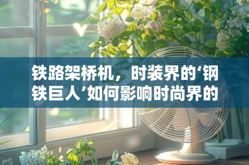铁路架桥机，时装界的‘钢铁巨人’如何影响时尚界的创新灵感？