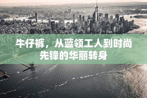 牛仔裤，从蓝领工人到时尚先锋的华丽转身