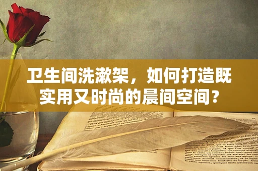 卫生间洗漱架，如何打造既实用又时尚的晨间空间？