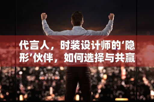代言人，时装设计师的‘隐形’伙伴，如何选择与共赢？