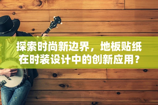 探索时尚新边界，地板贴纸在时装设计中的创新应用？