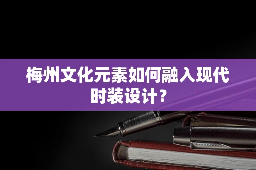 梅州文化元素如何融入现代时装设计？