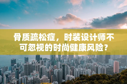 骨质疏松症，时装设计师不可忽视的时尚健康风险？