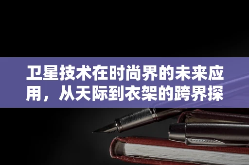 卫星技术在时尚界的未来应用，从天际到衣架的跨界探索