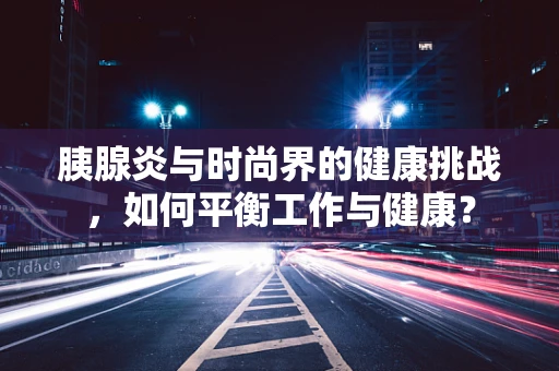 胰腺炎与时尚界的健康挑战，如何平衡工作与健康？