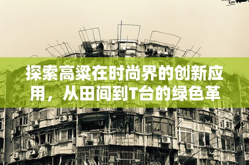 探索高粱在时尚界的创新应用，从田间到T台的绿色革命