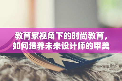教育家视角下的时尚教育，如何培养未来设计师的审美与创造力？