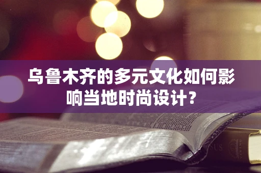 乌鲁木齐的多元文化如何影响当地时尚设计？