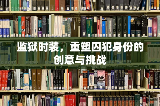监狱时装，重塑囚犯身份的创意与挑战
