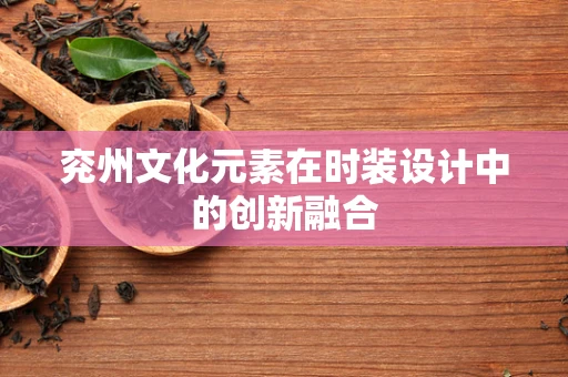 兖州文化元素在时装设计中的创新融合