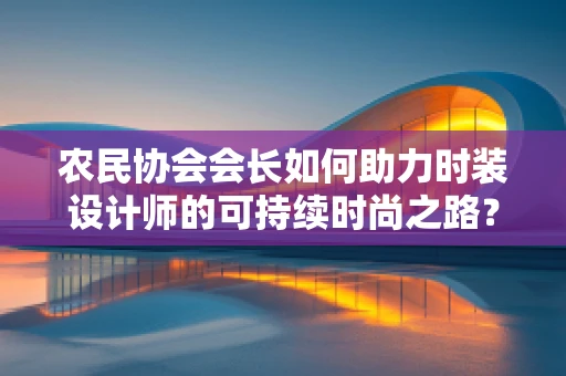 农民协会会长如何助力时装设计师的可持续时尚之路？