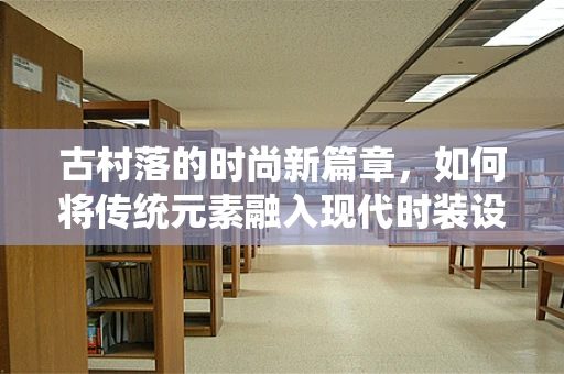 古村落的时尚新篇章，如何将传统元素融入现代时装设计？