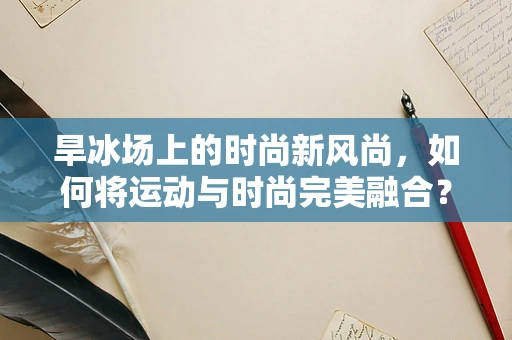 旱冰场上的时尚新风尚，如何将运动与时尚完美融合？