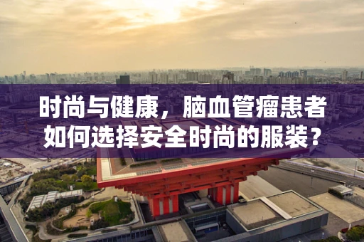 时尚与健康，脑血管瘤患者如何选择安全时尚的服装？