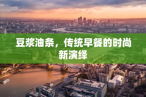 豆浆油条，传统早餐的时尚新演绎
