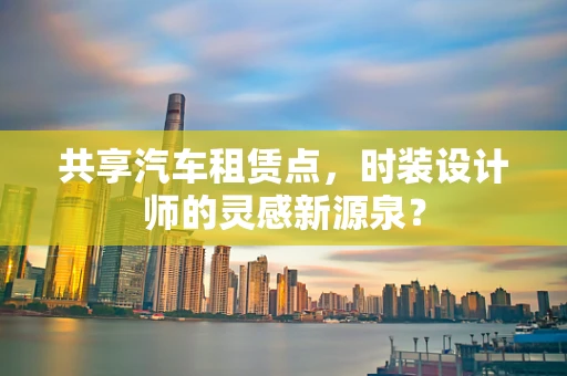 共享汽车租赁点，时装设计师的灵感新源泉？