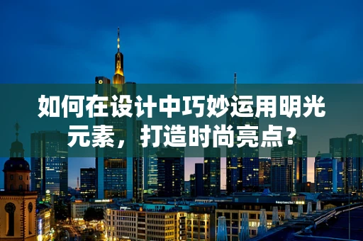 如何在设计中巧妙运用明光元素，打造时尚亮点？