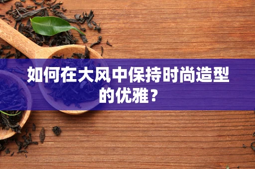 如何在大风中保持时尚造型的优雅？
