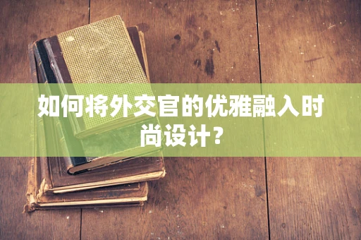 如何将外交官的优雅融入时尚设计？