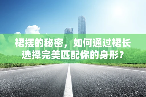 裙摆的秘密，如何通过裙长选择完美匹配你的身形？