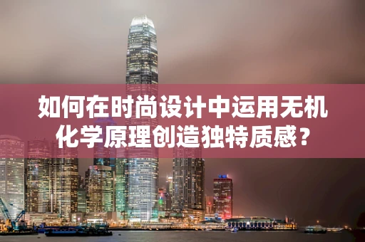 如何在时尚设计中运用无机化学原理创造独特质感？
