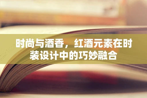 时尚与酒香，红酒元素在时装设计中的巧妙融合