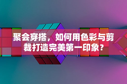 聚会穿搭，如何用色彩与剪裁打造完美第一印象？