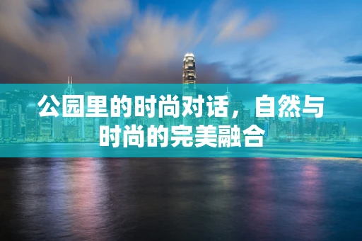 公园里的时尚对话，自然与时尚的完美融合