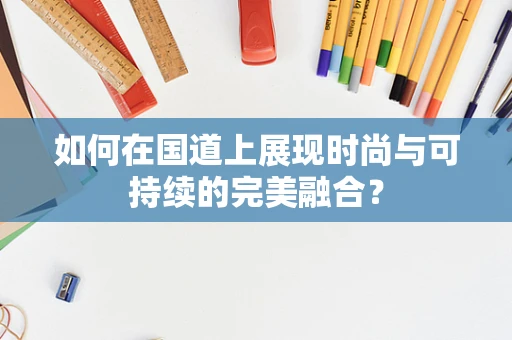 如何在国道上展现时尚与可持续的完美融合？