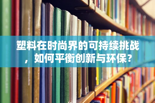 塑料在时尚界的可持续挑战，如何平衡创新与环保？