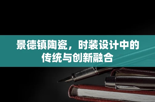 景德镇陶瓷，时装设计中的传统与创新融合