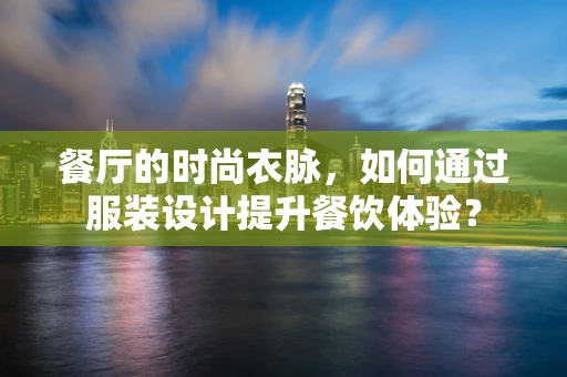 餐厅的时尚衣脉，如何通过服装设计提升餐饮体验？