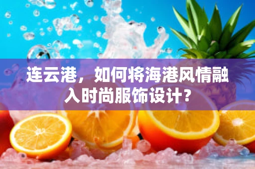 连云港，如何将海港风情融入时尚服饰设计？