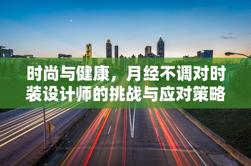 时尚与健康，月经不调对时装设计师的挑战与应对策略