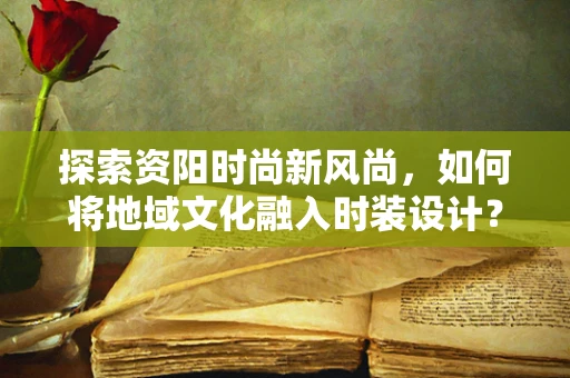 探索资阳时尚新风尚，如何将地域文化融入时装设计？