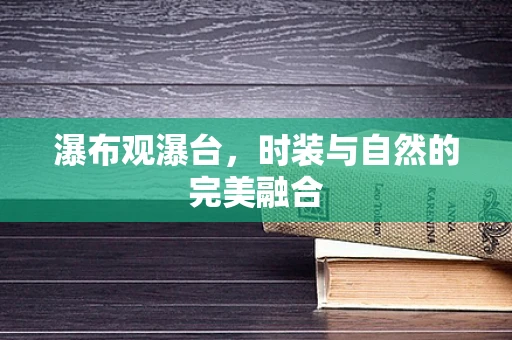 瀑布观瀑台，时装与自然的完美融合