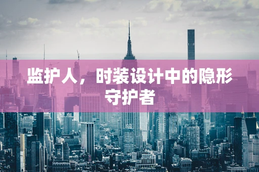 监护人，时装设计中的隐形守护者