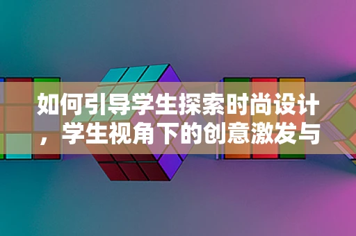 如何引导学生探索时尚设计，学生视角下的创意激发与技能培养