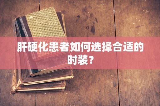肝硬化患者如何选择合适的时装？