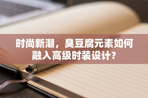 时尚新潮，臭豆腐元素如何融入高级时装设计？