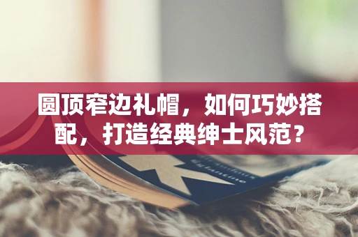 圆顶窄边礼帽，如何巧妙搭配，打造经典绅士风范？