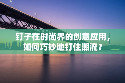 钉子在时尚界的创意应用，如何巧妙地钉住潮流？